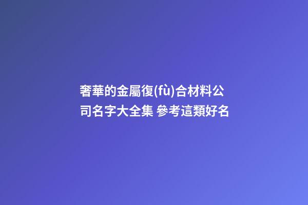 奢華的金屬復(fù)合材料公司名字大全集 參考這類好名-第1張-公司起名-玄機派